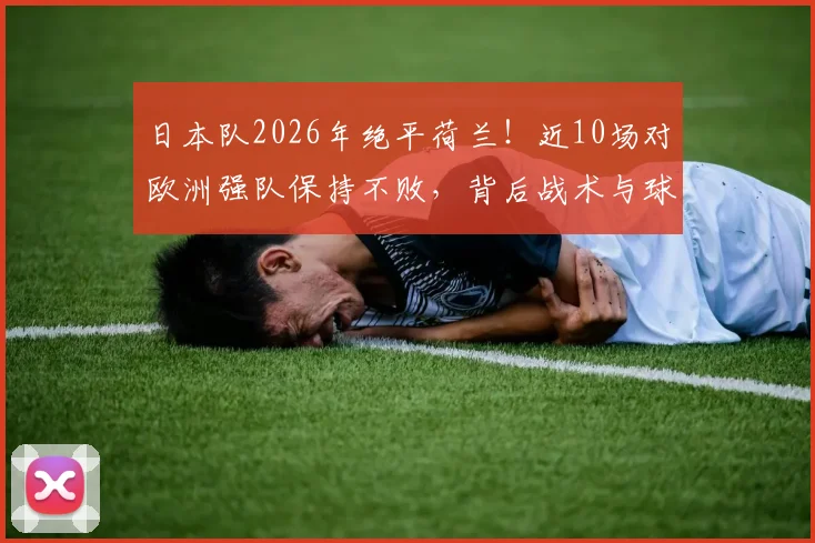 日本队2026年绝平荷兰！近10场对欧洲强队保持不败，背后战术与球员解析