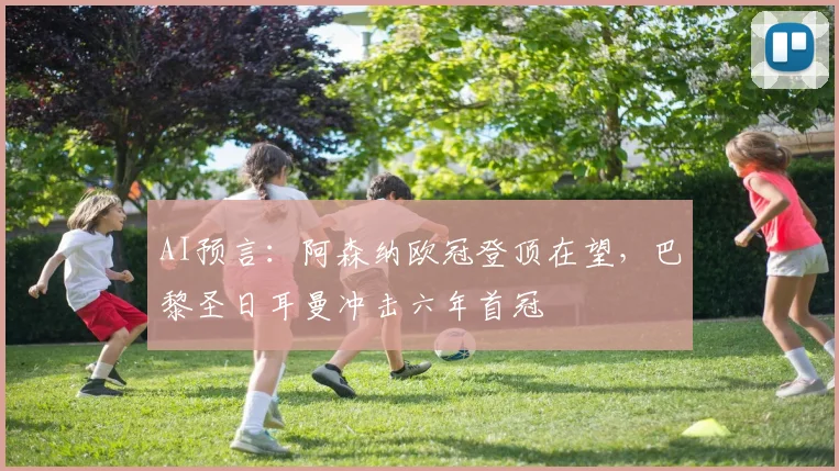 AI预言：阿森纳欧冠登顶在望，巴黎圣日耳曼冲击六年首冠