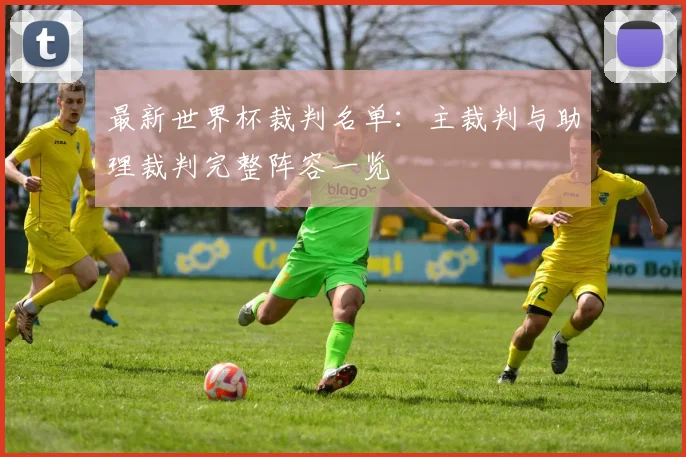 最新世界杯裁判名单：主裁判与助理裁判完整阵容一览