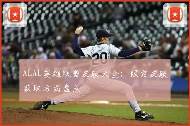 ALAL英雄联盟皮肤大全：限定皮肤获取方式盘点