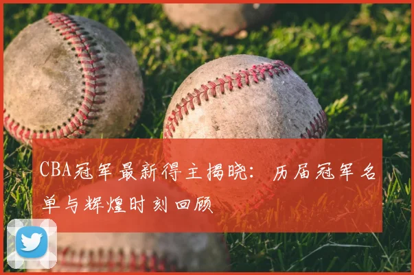 CBA冠军最新得主揭晓：历届冠军名单与辉煌时刻回顾