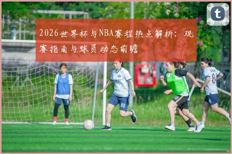 2026世界杯与NBA赛程热点解析：观赛指南与球员动态前瞻