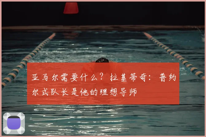亚马尔需要什么？拉基蒂奇：普约尔式队长是他的理想导师