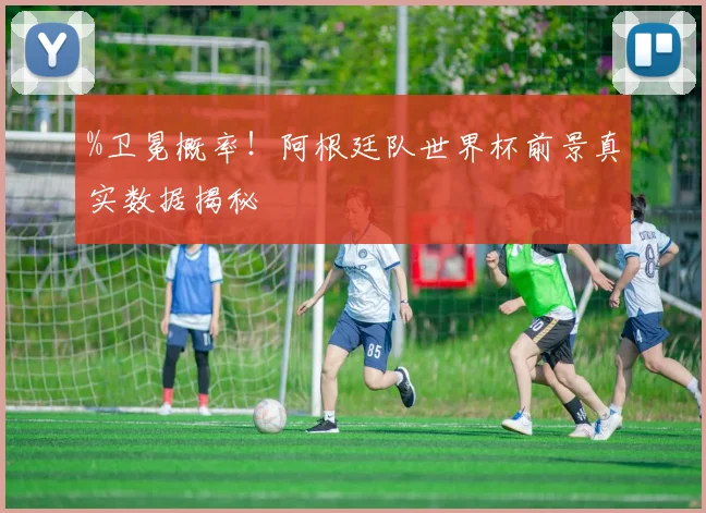 %卫冕概率！阿根廷队世界杯前景真实数据揭秘