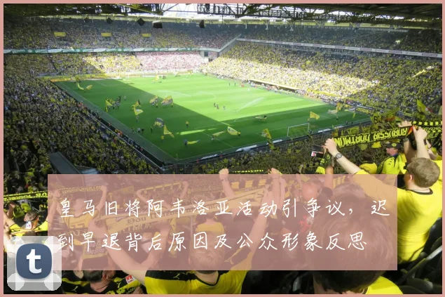 皇马旧将阿韦洛亚活动引争议，迟到早退背后原因及公众形象反思