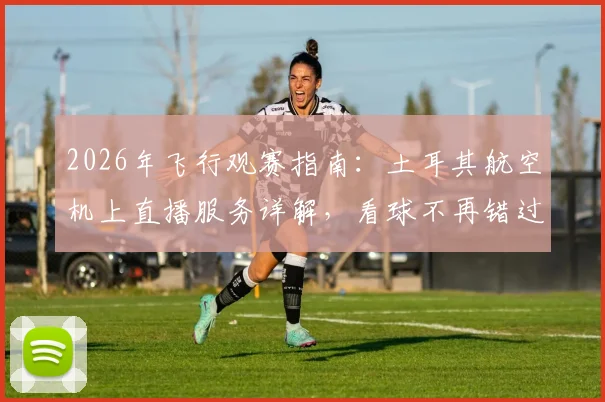 2026年飞行观赛指南：土耳其航空机上直播服务详解，看球不再错过精彩瞬间