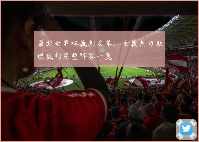 最新世界杯裁判名单：主裁判与助理裁判完整阵容一览