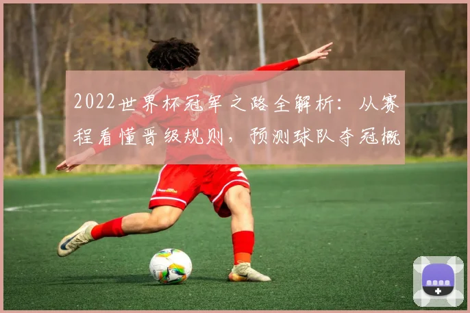 2022世界杯冠军之路全解析：从赛程看懂晋级规则，预测球队夺冠概率变化