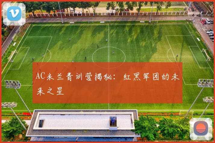 AC米兰青训营揭秘：红黑军团的未来之星